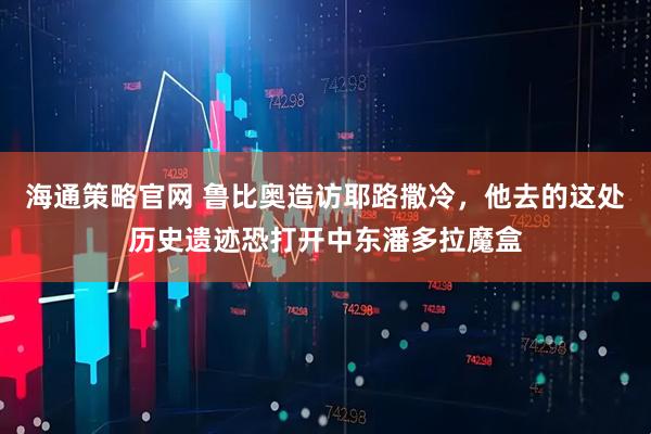 海通策略官网 鲁比奥造访耶路撒冷，他去的这处历史遗迹恐打开中东潘多拉魔盒