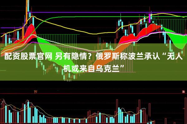 配资股票官网 另有隐情？俄罗斯称波兰承认“无人机或来自乌克兰”