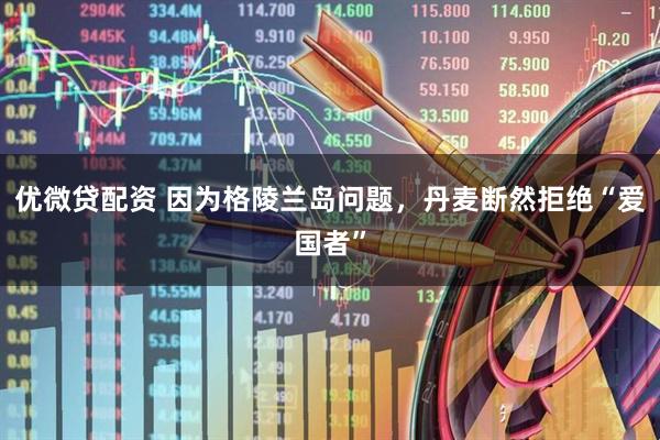 优微贷配资 因为格陵兰岛问题，丹麦断然拒绝“爱国者”