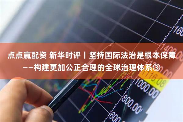 点点赢配资 新华时评丨坚持国际法治是根本保障——构建更加公正合理的全球治理体系③