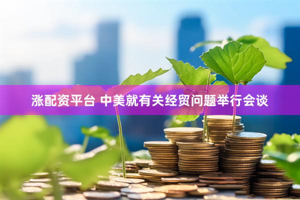 涨配资平台 中美就有关经贸问题举行会谈