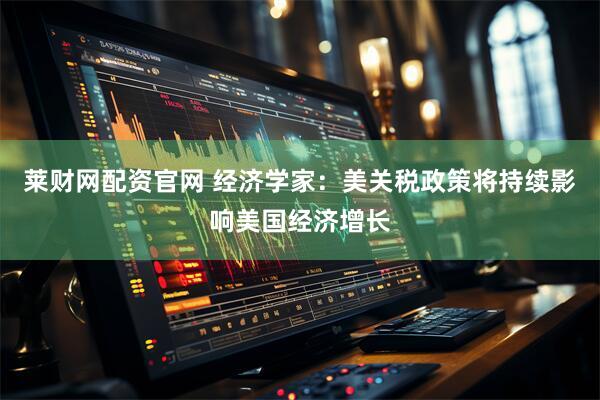 莱财网配资官网 经济学家：美关税政策将持续影响美国经济增长