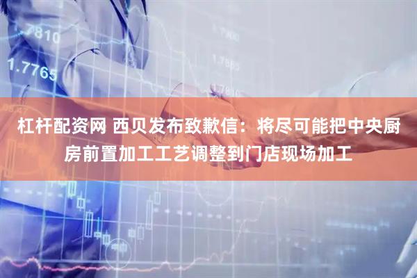 杠杆配资网 西贝发布致歉信：将尽可能把中央厨房前置加工工艺调整到门店现场加工