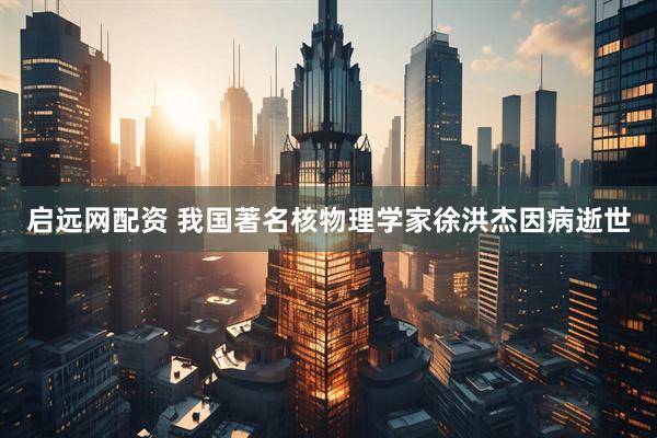 启远网配资 我国著名核物理学家徐洪杰因病逝世