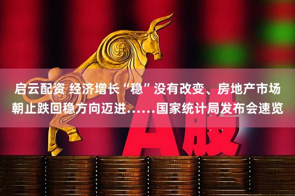 启云配资 经济增长“稳”没有改变、房地产市场朝止跌回稳方向迈进……国家统计局发布会速览