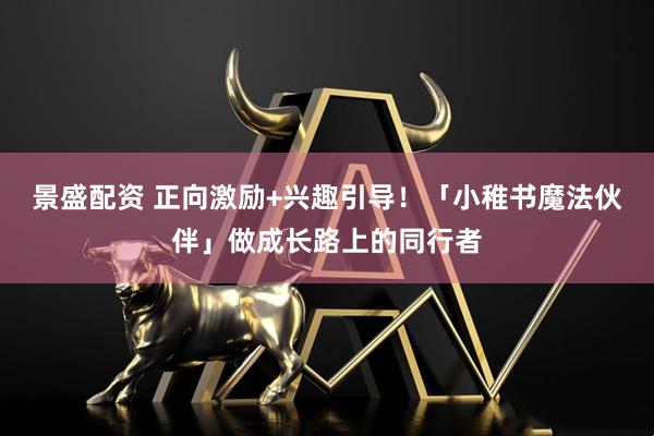 景盛配资 正向激励+兴趣引导！「小稚书魔法伙伴」做成长路上的同行者