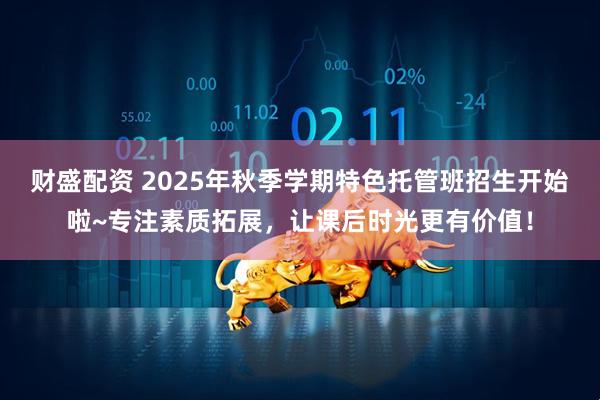 财盛配资 2025年秋季学期特色托管班招生开始啦~专注素质拓展，让课后时光更有价值！