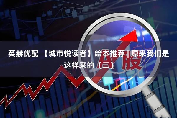 英赫优配 【城市悦读者】绘本推荐 | 原来我们是这样来的（二）