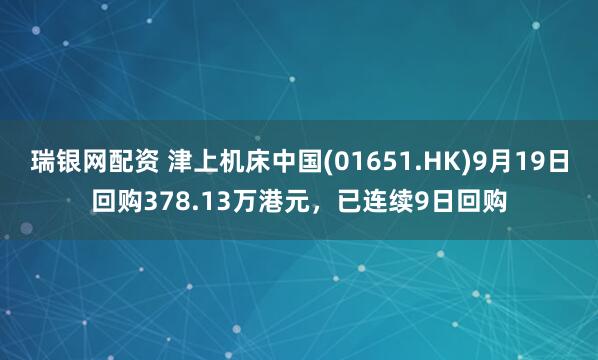 瑞银网配资 津上机床中国(01651.HK)9月19日回购378.13万港元，已连续9日回购