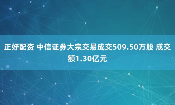 正好配资 中信证券大宗交易成交509.50万股 成交额1.30亿元