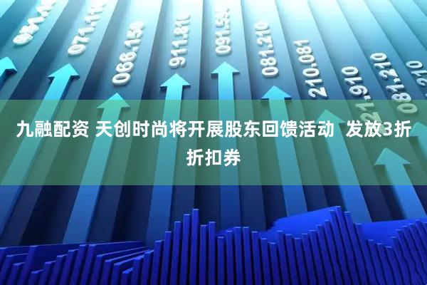 九融配资 天创时尚将开展股东回馈活动  发放3折折扣券