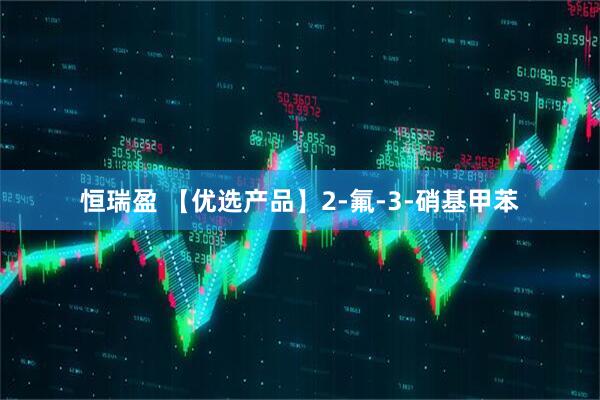 恒瑞盈 【优选产品】2-氟-3-硝基甲苯