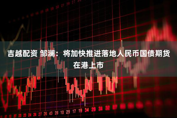 吉越配资 邹澜：将加快推进落地人民币国债期货在港上市