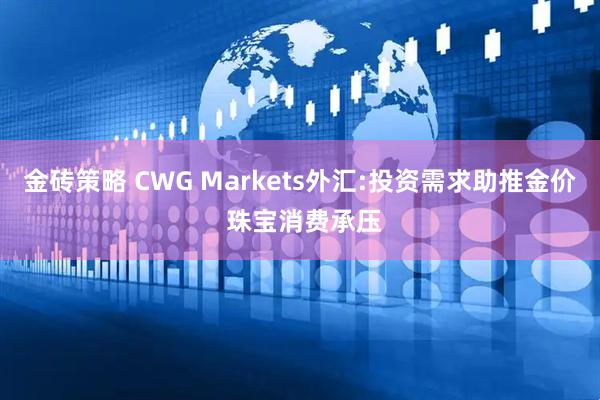 金砖策略 CWG Markets外汇:投资需求助推金价 珠宝消费承压