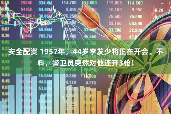 安全配资 1957年，44岁李发少将正在开会。不料，警卫员突然对他连开3枪！