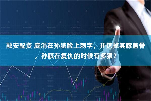 融安配资 庞涓在孙膑脸上刺字，并挖掉其膝盖骨，孙膑在复仇的时候有多狠？