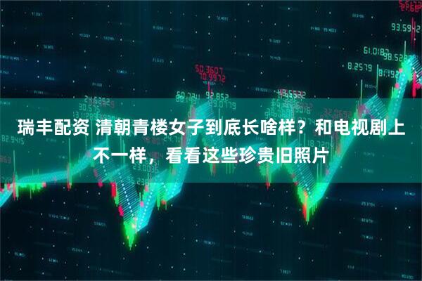 瑞丰配资 清朝青楼女子到底长啥样？和电视剧上不一样，看看这些珍贵旧照片