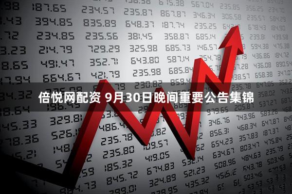 倍悦网配资 9月30日晚间重要公告集锦