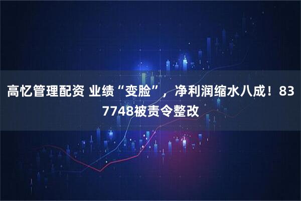 高忆管理配资 业绩“变脸”，净利润缩水八成！837748被责令整改