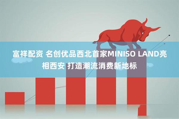 富祥配资 名创优品西北首家MINISO LAND亮相西安 打造潮流消费新地标