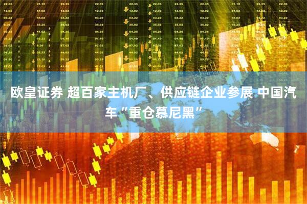 欧皇证券 超百家主机厂、供应链企业参展 中国汽车“重仓慕尼黑”