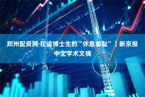 郑州配资网 在读博士生的“休息羞耻”｜新京报中文学术文摘
