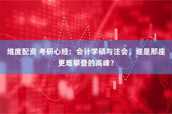 维度配资 考研心经：会计学硕与注会，谁是那座更难攀登的高峰？
