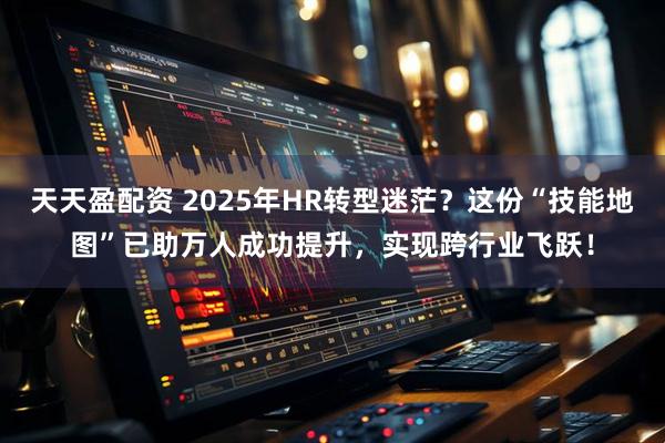天天盈配资 2025年HR转型迷茫？这份“技能地图”已助万人成功提升，实现跨行业飞跃！