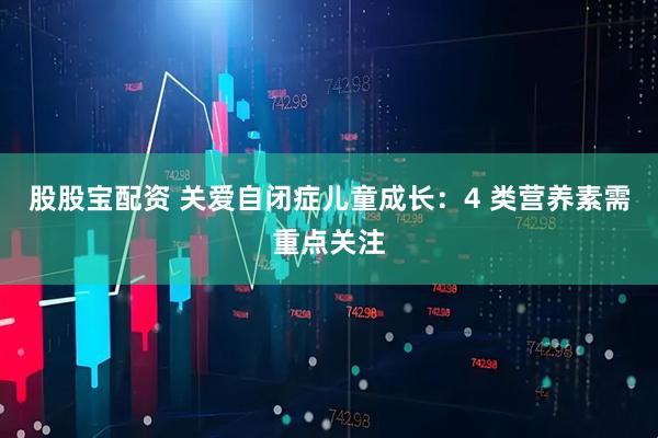 股股宝配资 关爱自闭症儿童成长：4 类营养素需重点关注