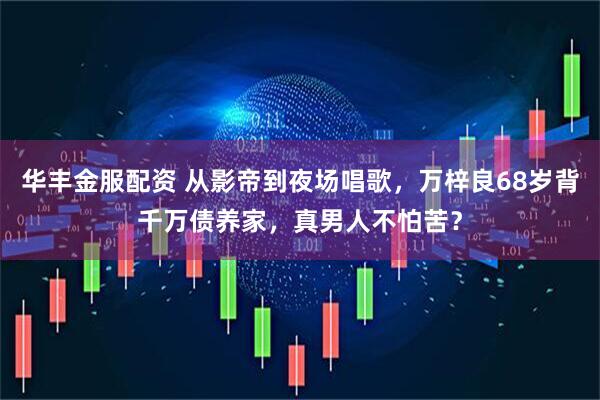 华丰金服配资 从影帝到夜场唱歌，万梓良68岁背千万债养家，真男人不怕苦？