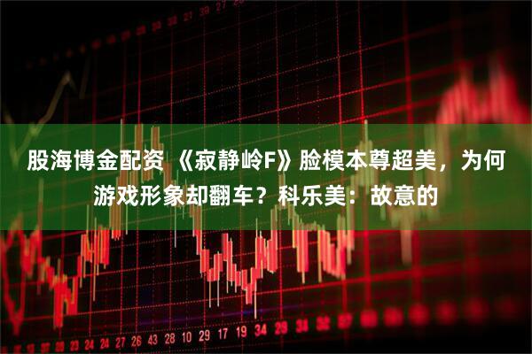 股海博金配资 《寂静岭F》脸模本尊超美，为何游戏形象却翻车？科乐美：故意的