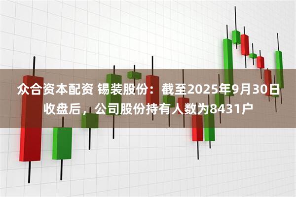 众合资本配资 锡装股份：截至2025年9月30日收盘后，公司股份持有人数为8431户