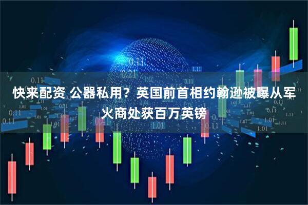 快来配资 公器私用？英国前首相约翰逊被曝从军火商处获百万英镑