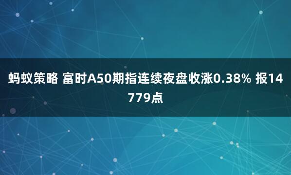 蚂蚁策略 富时A50期指连续夜盘收涨0.38% 报14779点