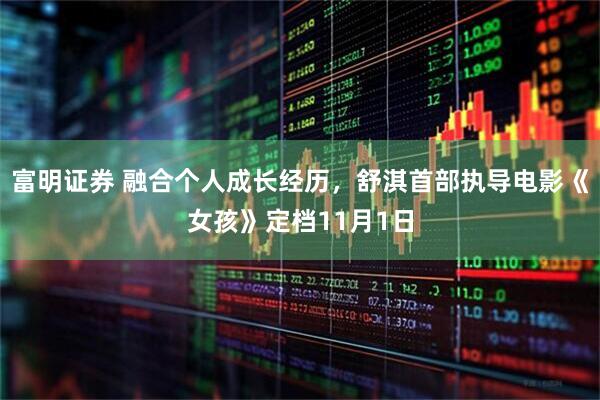 富明证券 融合个人成长经历，舒淇首部执导电影《女孩》定档11月1日