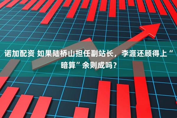 诺加配资 如果陆桥山担任副站长，李涯还顾得上“暗算”余则成吗？