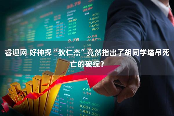 睿迎网 好神探“狄仁杰”竟然指出了胡同学缢吊死亡的破绽？