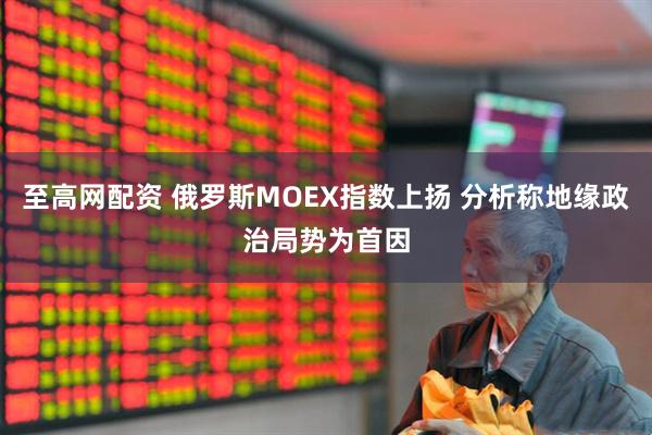 至高网配资 俄罗斯MOEX指数上扬 分析称地缘政治局势为首因