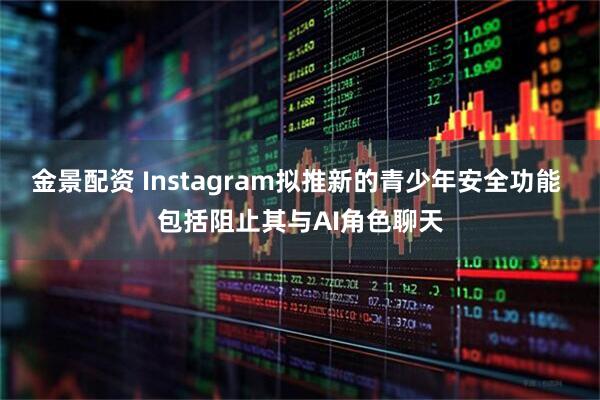 金景配资 Instagram拟推新的青少年安全功能 包括阻止其与AI角色聊天