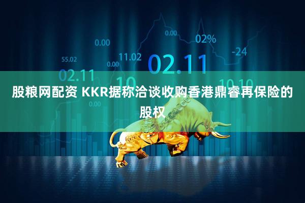股粮网配资 KKR据称洽谈收购香港鼎睿再保险的股权