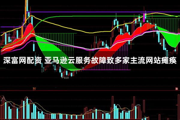 深富网配资 亚马逊云服务故障致多家主流网站瘫痪