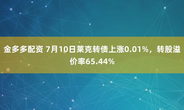 金多多配资 7月10日莱克转债上涨0.01%，转股溢价率65.44%