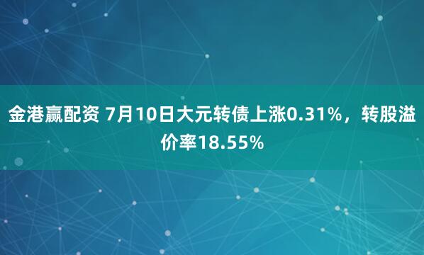 金港赢配资 7月10日大元转债上涨0.31%，转股溢价率18.55%