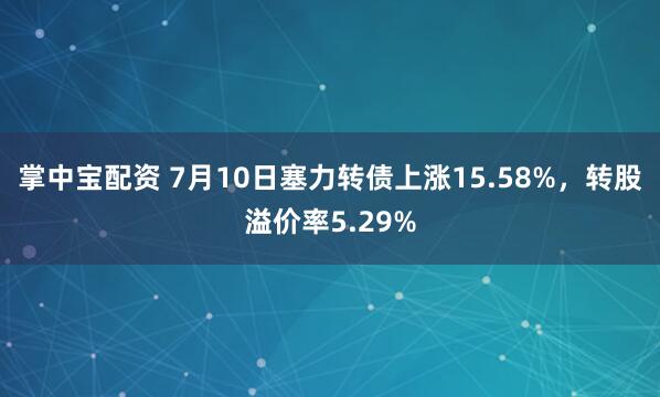 掌中宝配资 7月10日塞力转债上涨15.58%，转股溢价率5.29%