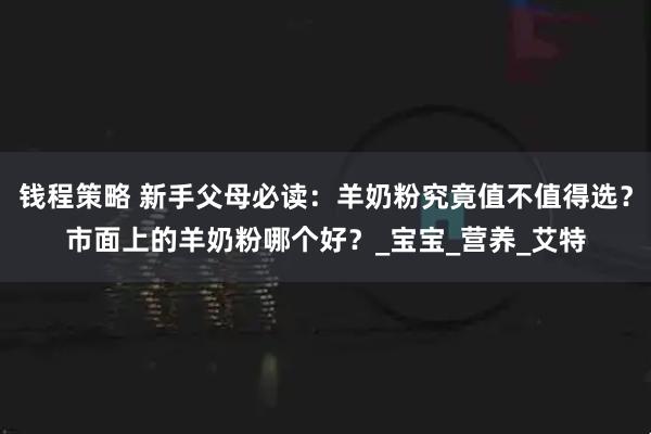 钱程策略 新手父母必读：羊奶粉究竟值不值得选？市面上的羊奶粉哪个好？_宝宝_营养_艾特