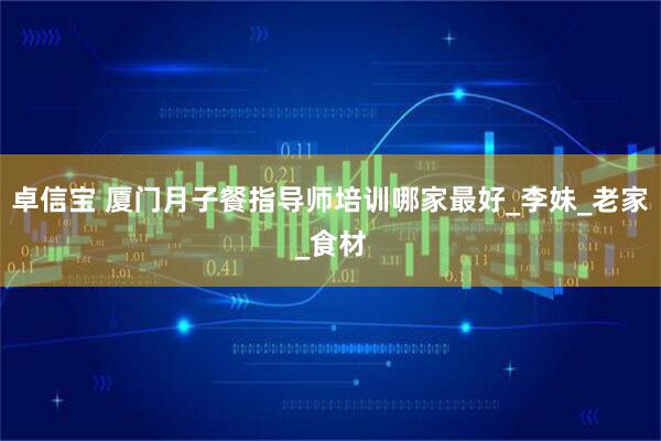 卓信宝 厦门月子餐指导师培训哪家最好_李妹_老家_食材