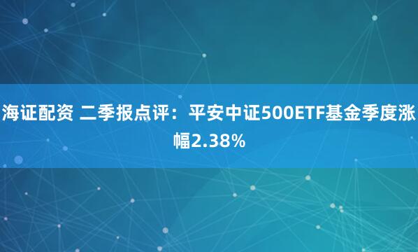海证配资 二季报点评：平安中证500ETF基金季度涨幅2.38%