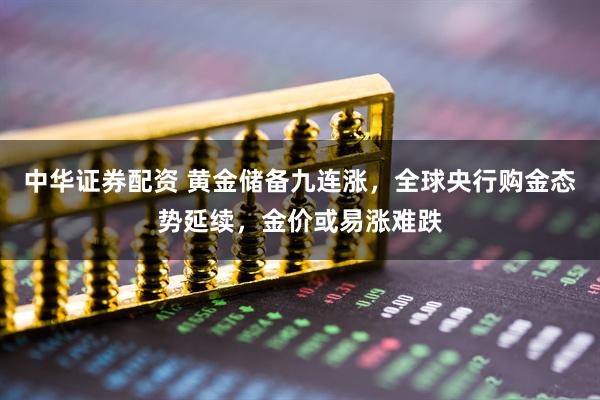 中华证券配资 黄金储备九连涨，全球央行购金态势延续，金价或易涨难跌