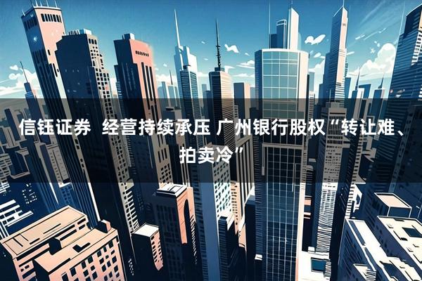 信钰证券 经营持续承压 广州银行股权“转让难、拍卖冷”