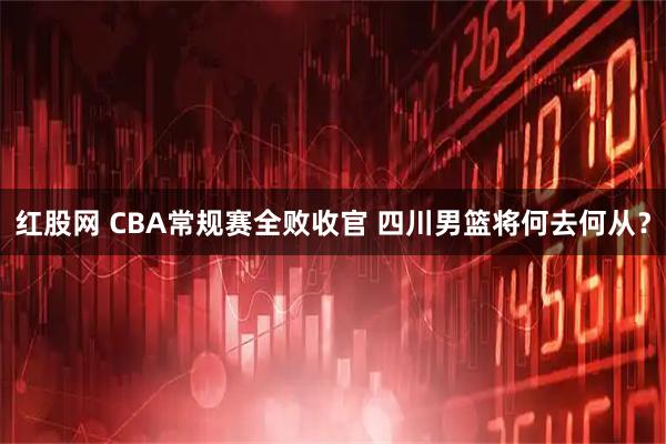 红股网 CBA常规赛全败收官 四川男篮将何去何从？